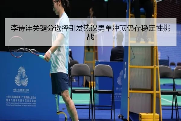 李诗沣关键分选择引发热议男单冲顶仍存稳定性挑战